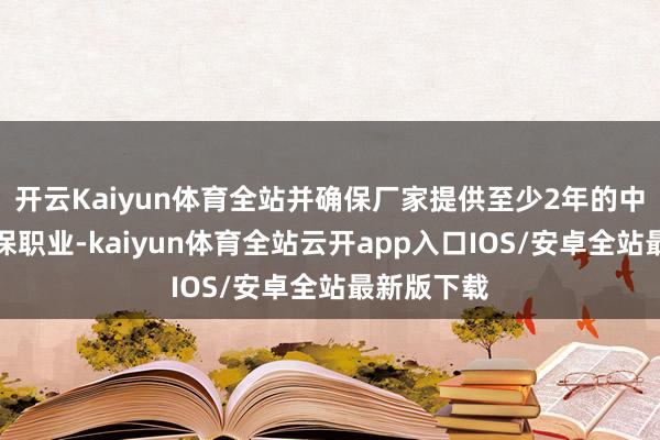 开云Kaiyun体育全站并确保厂家提供至少2年的中枢部件质保职业-kaiyun体育全站云开app入口IOS/安卓全站最新版下载
