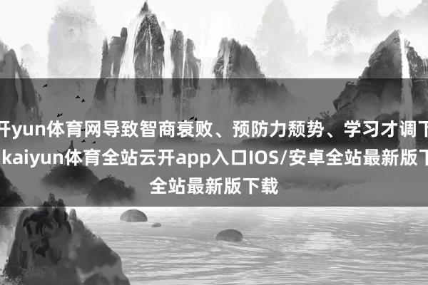 开yun体育网导致智商衰败、预防力颓势、学习才调下落-kaiyun体育全站云开app入口IOS/安卓全站最新版下载