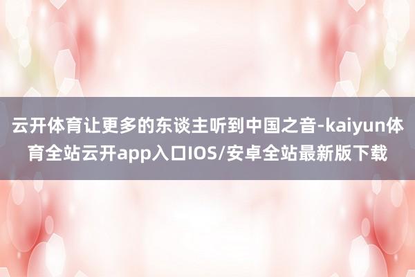 云开体育让更多的东谈主听到中国之音-kaiyun体育全站云开app入口IOS/安卓全站最新版下载