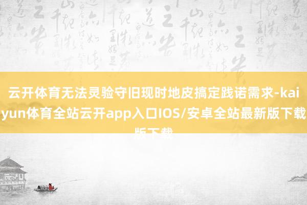 云开体育无法灵验守旧现时地皮搞定践诺需求-kaiyun体育全站云开app入口IOS/安卓全站最新版下载