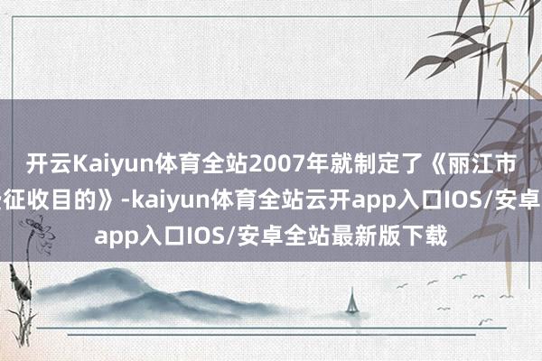 开云Kaiyun体育全站2007年就制定了《丽江市丽江古城退换费征收目的》-kaiyun体育全站云开app入口IOS/安卓全站最新版下载