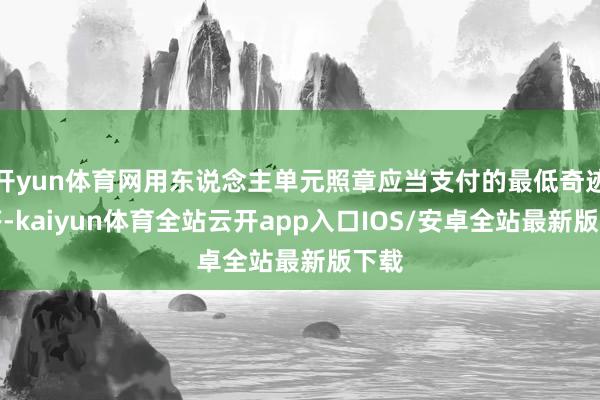 开yun体育网用东说念主单元照章应当支付的最低奇迹报答-kaiyun体育全站云开app入口IOS/安卓全站最新版下载