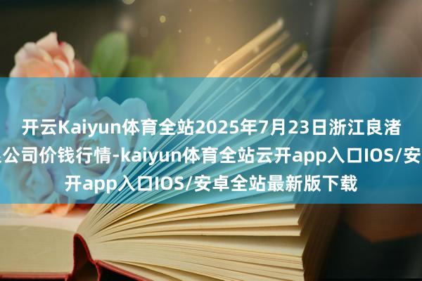 开云Kaiyun体育全站2025年7月23日浙江良渚蔬菜阛阓修复有限公司价钱行情-kaiyun体育全站云开app入口IOS/安卓全站最新版下载