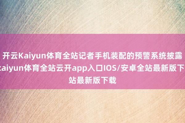开云Kaiyun体育全站记者手机装配的预警系统披露-kaiyun体育全站云开app入口IOS/安卓全站最新版下载