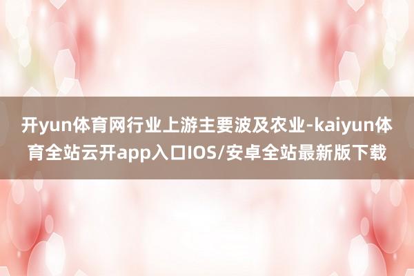 开yun体育网行业上游主要波及农业-kaiyun体育全站云开app入口IOS/安卓全站最新版下载
