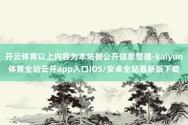 开云体育以上内容为本站据公开信息整理-kaiyun体育全站云开app入口IOS/安卓全站最新版下载