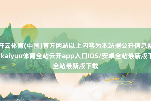 开云体育(中国)官方网站以上内容为本站据公开信息整理-kaiyun体育全站云开app入口IOS/安卓全站最新版下载