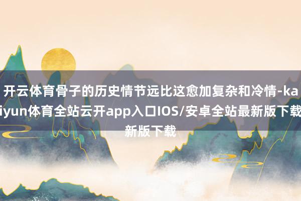 开云体育骨子的历史情节远比这愈加复杂和冷情-kaiyun体育全站云开app入口IOS/安卓全站最新版下载