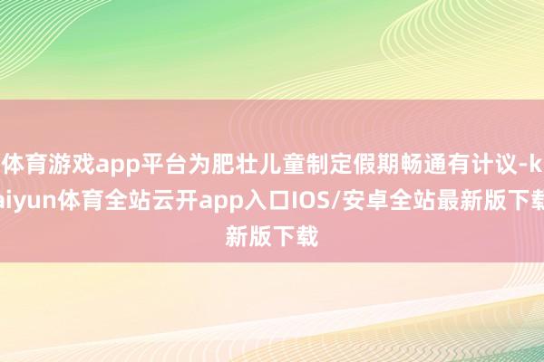体育游戏app平台为肥壮儿童制定假期畅通有计议-kaiyun体育全站云开app入口IOS/安卓全站最新版下载