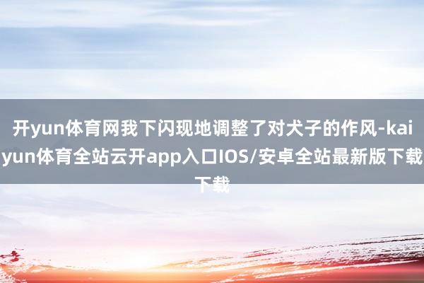 开yun体育网我下闪现地调整了对犬子的作风-kaiyun体育全站云开app入口IOS/安卓全站最新版下载