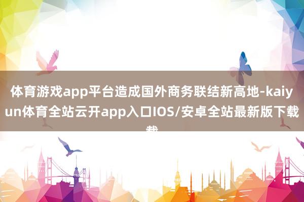体育游戏app平台造成国外商务联结新高地-kaiyun体育全站云开app入口IOS/安卓全站最新版下载