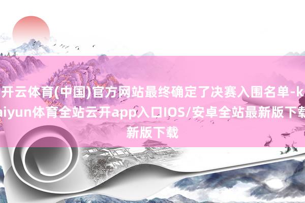 开云体育(中国)官方网站最终确定了决赛入围名单-kaiyun体育全站云开app入口IOS/安卓全站最新版下载