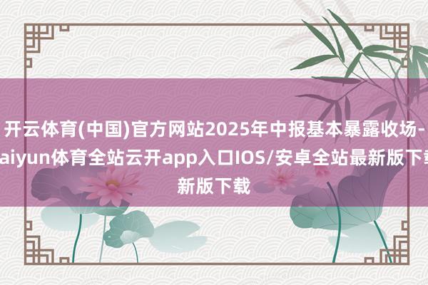 开云体育(中国)官方网站2025年中报基本暴露收场-kaiyun体育全站云开app入口IOS/安卓全站最新版下载