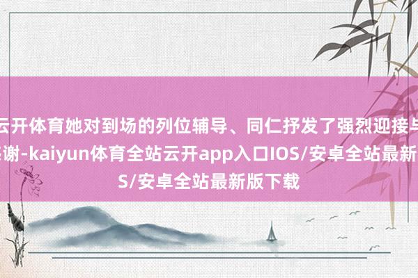 云开体育她对到场的列位辅导、同仁抒发了强烈迎接与真心感谢-kaiyun体育全站云开app入口IOS/安卓全站最新版下载
