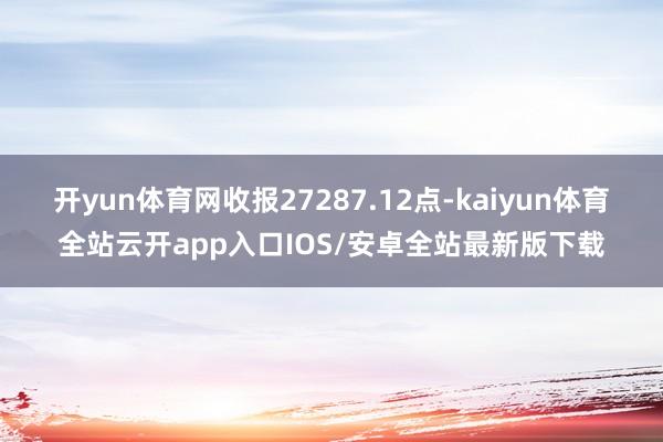 开yun体育网收报27287.12点-kaiyun体育全站云开app入口IOS/安卓全站最新版下载