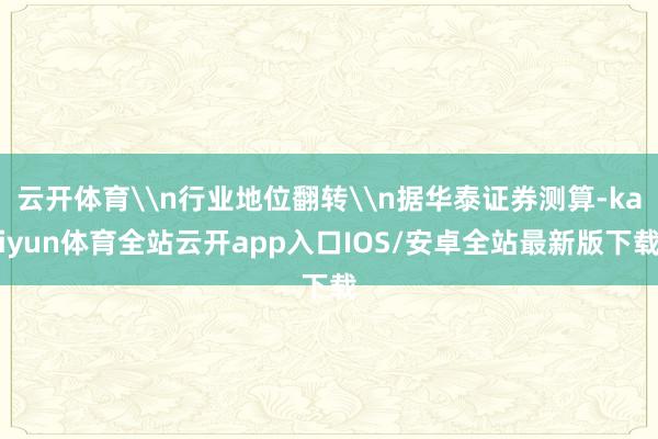 云开体育\n行业地位翻转\n据华泰证券测算-kaiyun体育全站云开app入口IOS/安卓全站最新版下载