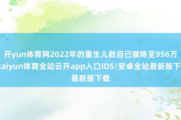 开yun体育网2022年的重生儿数目已骤降至956万-kaiyun体育全站云开app入口IOS/安卓全站最新版下载
