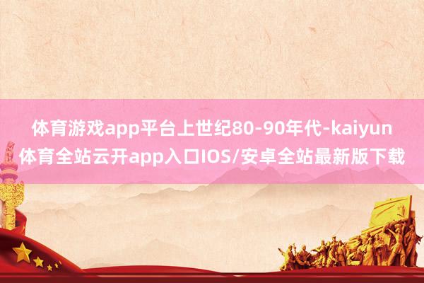 体育游戏app平台上世纪80-90年代-kaiyun体育全站云开app入口IOS/安卓全站最新版下载