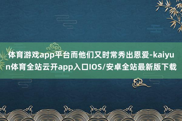 体育游戏app平台而他们又时常秀出恩爱-kaiyun体育全站云开app入口IOS/安卓全站最新版下载