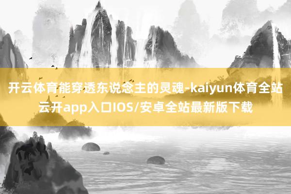 开云体育能穿透东说念主的灵魂-kaiyun体育全站云开app入口IOS/安卓全站最新版下载