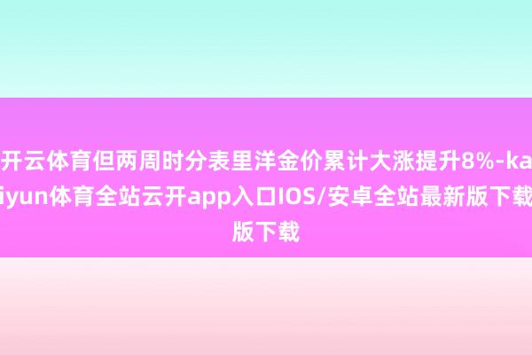 开云体育但两周时分表里洋金价累计大涨提升8%-kaiyun体育全站云开app入口IOS/安卓全站最新版下载
