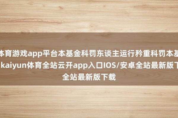体育游戏app平台本基金科罚东谈主运行矜重科罚本基金-kaiyun体育全站云开app入口IOS/安卓全站最新版下载