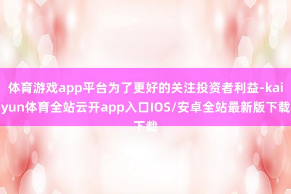 体育游戏app平台为了更好的关注投资者利益-kaiyun体育全站云开app入口IOS/安卓全站最新版下载