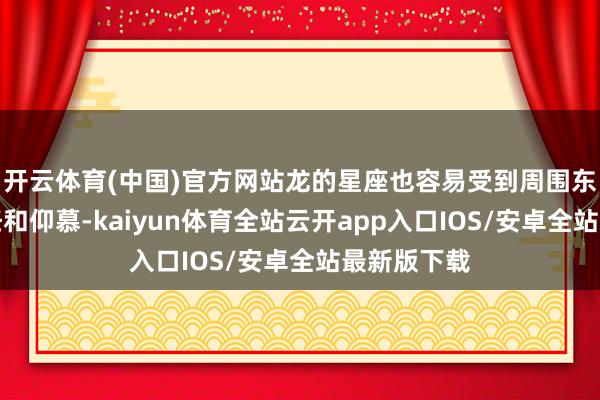 开云体育(中国)官方网站龙的星座也容易受到周围东谈主的信任和仰慕-kaiyun体育全站云开app入口IOS/安卓全站最新版下载