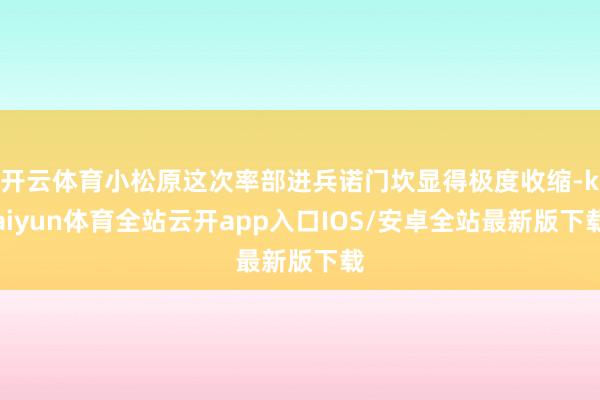 开云体育小松原这次率部进兵诺门坎显得极度收缩-kaiyun体育全站云开app入口IOS/安卓全站最新版下载