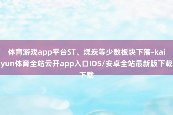 体育游戏app平台ST、煤炭等少数板块下落-kaiyun体育全站云开app入口IOS/安卓全站最新版下载
