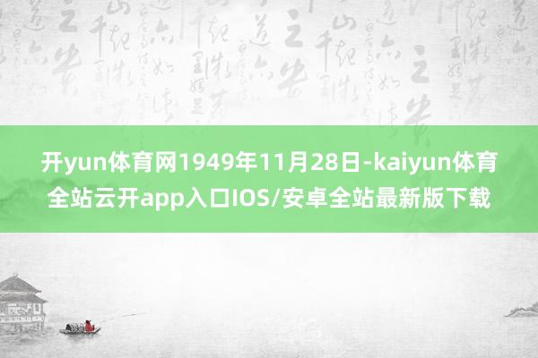 开yun体育网1949年11月28日-kaiyun体育全站云开app入口IOS/安卓全站最新版下载