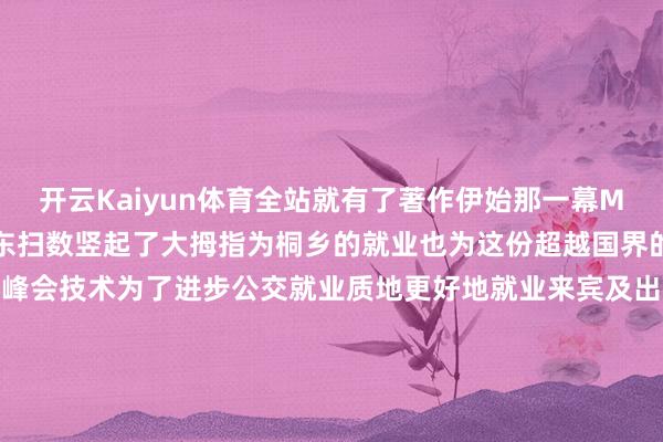开云Kaiyun体育全站就有了著作伊始那一幕Mourad、俞利涛、费晓东扫数竖起了大拇指为桐乡的就业也为这份超越国界的友谊点赞据了解在乌镇峰会技术为了进步公交就业质地更好地就业来宾及出行人人桐乡交投集团除了作念好普通公行运营外在赶赴乌镇的公交车上皆配备了志愿者俞利涛便是其中一员起原：桐乡发布-kaiyun体育全站云开app入口IOS/安卓全站最新版下载