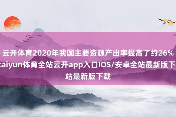 云开体育2020年我国主要资源产出率提高了约26%-kaiyun体育全站云开app入口IOS/安卓全站最新版下载