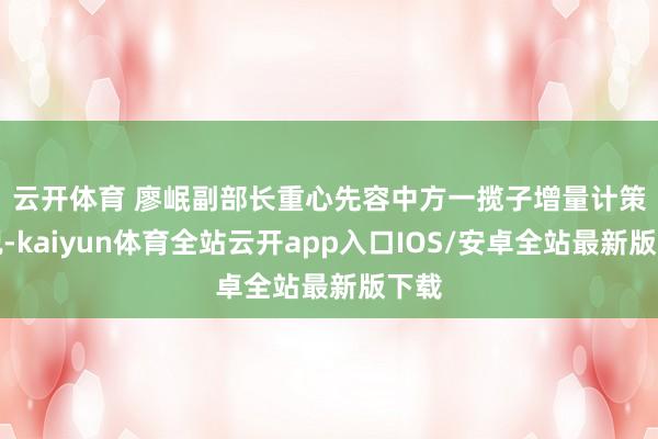 云开体育 　　廖岷副部长重心先容中方一揽子增量计策情况-kaiyun体育全站云开app入口IOS/安卓全站最新版下载