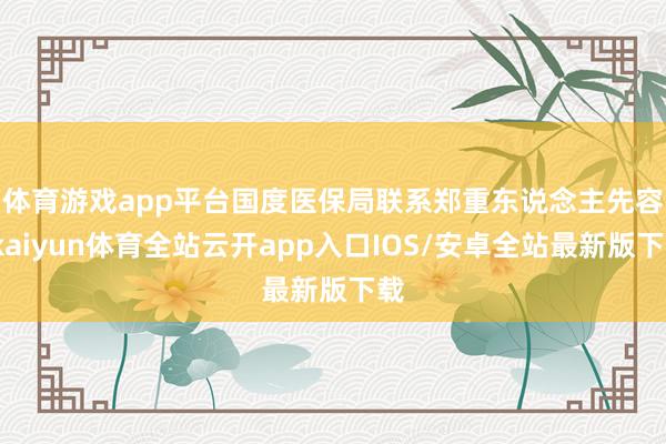 体育游戏app平台　　国度医保局联系郑重东说念主先容-kaiyun体育全站云开app入口IOS/安卓全站最新版下载