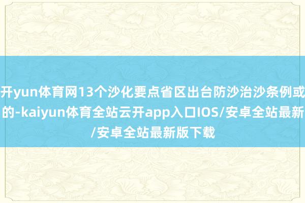 开yun体育网13个沙化要点省区出台防沙治沙条例或实施目的-kaiyun体育全站云开app入口IOS/安卓全站最新版下载