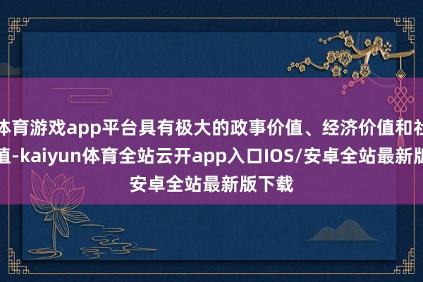 体育游戏app平台具有极大的政事价值、经济价值和社会价值-kaiyun体育全站云开app入口IOS/安卓全站最新版下载