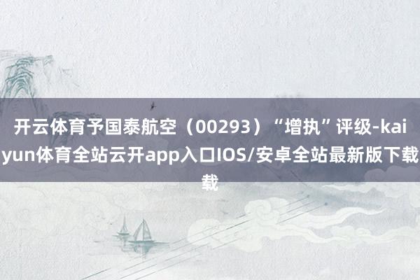 开云体育予国泰航空（00293）“增执”评级-kaiyun体育全站云开app入口IOS/安卓全站最新版下载