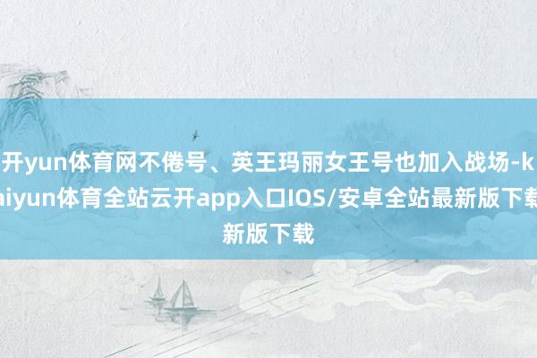 开yun体育网不倦号、英王玛丽女王号也加入战场-kaiyun体育全站云开app入口IOS/安卓全站最新版下载