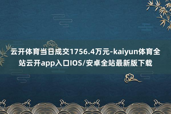 云开体育当日成交1756.4万元-kaiyun体育全站云开app入口IOS/安卓全站最新版下载
