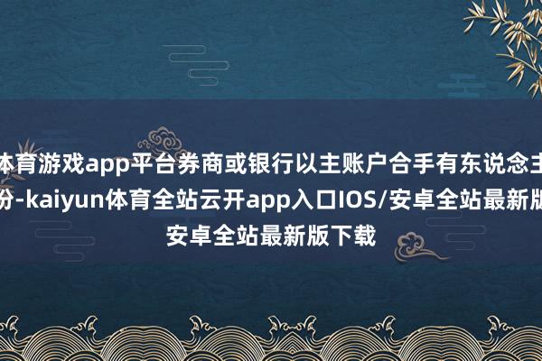 体育游戏app平台券商或银行以主账户合手有东说念主的身份-kaiyun体育全站云开app入口IOS/安卓全站最新版下载