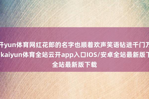 开yun体育网红花郎的名字也顺着欢声笑语钻进千门万户-kaiyun体育全站云开app入口IOS/安卓全站最新版下载