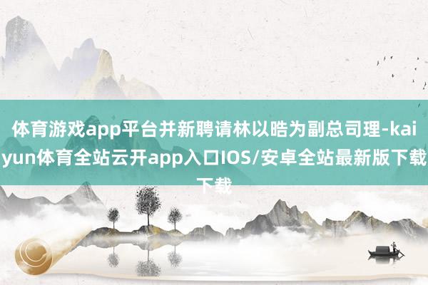 体育游戏app平台并新聘请林以晧为副总司理-kaiyun体育全站云开app入口IOS/安卓全站最新版下载