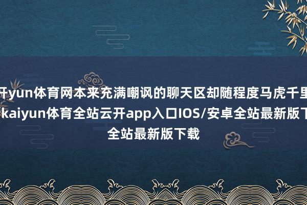 开yun体育网本来充满嘲讽的聊天区却随程度马虎千里默-kaiyun体育全站云开app入口IOS/安卓全站最新版下载