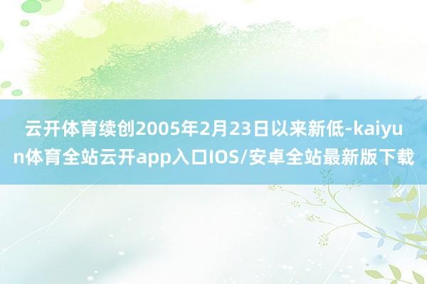 云开体育续创2005年2月23日以来新低-kaiyun体育全站云开app入口IOS/安卓全站最新版下载