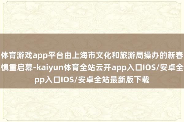 体育游戏app平台由上海市文化和旅游局操办的新春非遗系列行为慎重启幕-kaiyun体育全站云开app入口IOS/安卓全站最新版下载