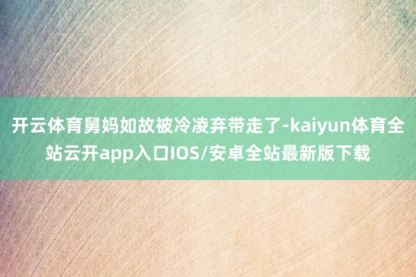 开云体育舅妈如故被冷凌弃带走了-kaiyun体育全站云开app入口IOS/安卓全站最新版下载