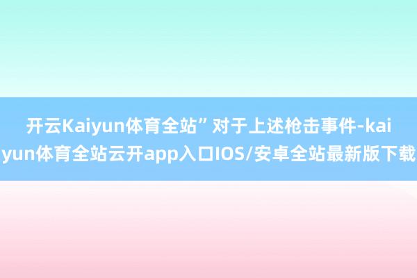 开云Kaiyun体育全站”　　对于上述枪击事件-kaiyun体育全站云开app入口IOS/安卓全站最新版下载