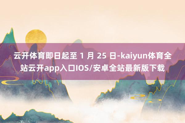 云开体育即日起至 1 月 25 日-kaiyun体育全站云开app入口IOS/安卓全站最新版下载