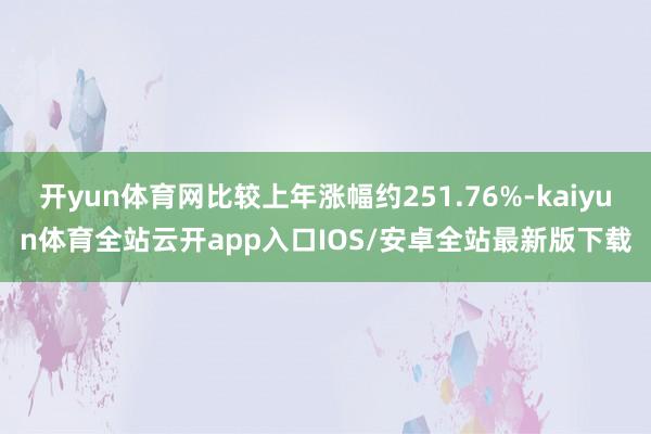 开yun体育网比较上年涨幅约251.76%-kaiyun体育全站云开app入口IOS/安卓全站最新版下载